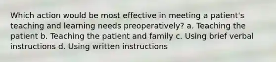 Which action would be most effective in meeting a patient's teaching and learning needs preoperatively? a. Teaching the patient b. Teaching the patient and family c. Using brief verbal instructions d. Using written instructions