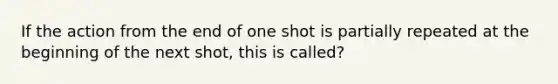 If the action from the end of one shot is partially repeated at the beginning of the next shot, this is called?