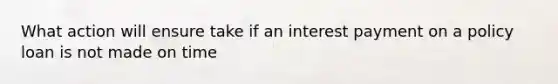 What action will ensure take if an interest payment on a policy loan is not made on time