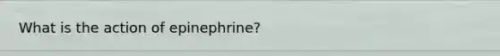 What is the action of epinephrine?