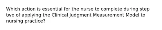 Which action is essential for the nurse to complete during step two of applying the Clinical Judgment Measurement Model to nursing practice?