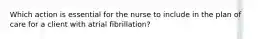 Which action is essential for the nurse to include in the plan of care for a client with atrial fibrillation?