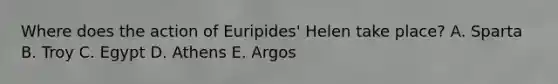 Where does the action of Euripides' Helen take place? A. Sparta B. Troy C. Egypt D. Athens E. Argos