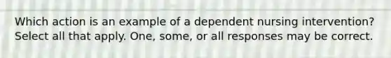 Which action is an example of a dependent nursing intervention? Select all that apply. One, some, or all responses may be correct.