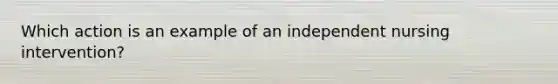 Which action is an example of an independent nursing intervention?