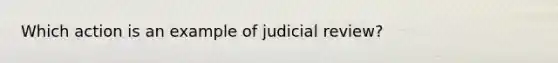 Which action is an example of judicial review?