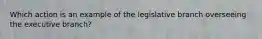 Which action is an example of the legislative branch overseeing the executive branch?