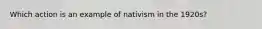 Which action is an example of nativism in the 1920s?