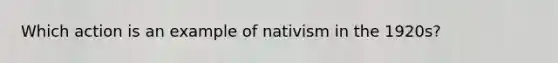 Which action is an example of nativism in the 1920s?