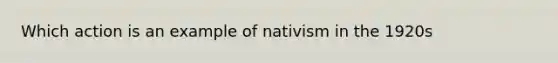 Which action is an example of nativism in the 1920s