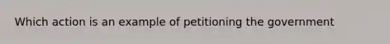 Which action is an example of petitioning the government