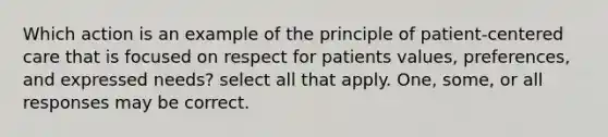 Which action is an example of the principle of patient-centered care that is focused on respect for patients values, preferences, and expressed needs? select all that apply. One, some, or all responses may be correct.