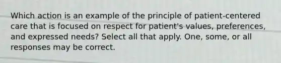 Which action is an example of the principle of patient-centered care that is focused on respect for patient's values, preferences, and expressed needs? Select all that apply. One, some, or all responses may be correct.