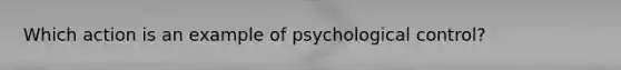 Which action is an example of psychological control?