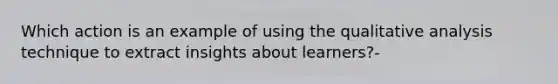 Which action is an example of using the qualitative analysis technique to extract insights about learners?-