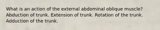 What is an action of the external abdominal oblique muscle? Abduction of trunk. Extension of trunk. Rotation of the trunk. Adduction of the trunk.