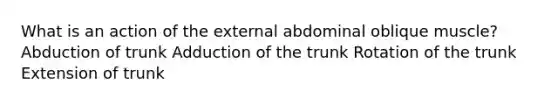 What is an action of the external abdominal oblique muscle? Abduction of trunk Adduction of the trunk Rotation of the trunk Extension of trunk