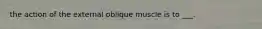 the action of the external oblique muscle is to ___.