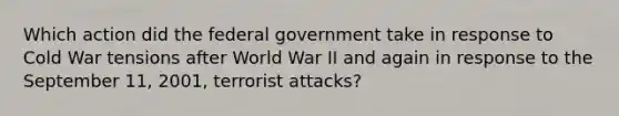 Which action did the federal government take in response to Cold War tensions after World War II and again in response to the September 11, 2001, terrorist attacks?