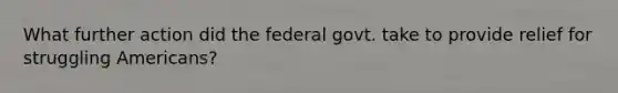 What further action did the federal govt. take to provide relief for struggling Americans?