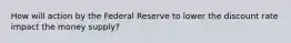 How will action by the Federal Reserve to lower the discount rate impact the money supply?