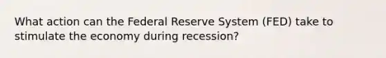 What action can the Federal Reserve System (FED) take to stimulate the economy during recession?