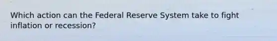 Which action can the Federal Reserve System take to fight inflation or recession?