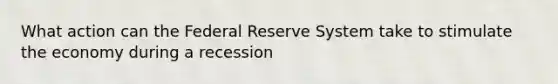 What action can the Federal Reserve System take to stimulate the economy during a recession