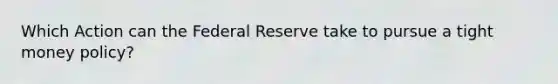 Which Action can the Federal Reserve take to pursue a tight money policy?