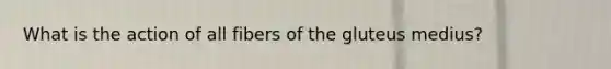 What is the action of all fibers of the gluteus medius?