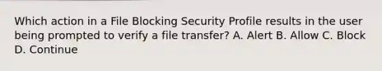 Which action in a File Blocking Security Profile results in the user being prompted to verify a file transfer? A. Alert B. Allow C. Block D. Continue