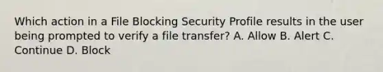 Which action in a File Blocking Security Profile results in the user being prompted to verify a file transfer? A. Allow B. Alert C. Continue D. Block