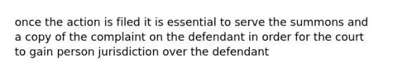 once the action is filed it is essential to serve the summons and a copy of the complaint on the defendant in order for the court to gain person jurisdiction over the defendant