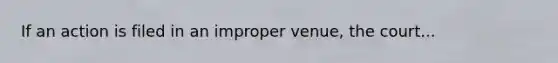 If an action is filed in an improper venue, the court...
