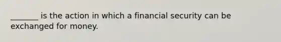 _______ is the action in which a financial security can be exchanged for money.