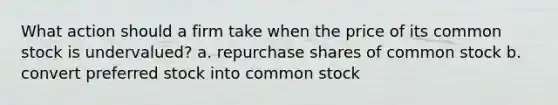 What action should a firm take when the price of its common stock is undervalued? a. repurchase shares of common stock b. convert preferred stock into common stock