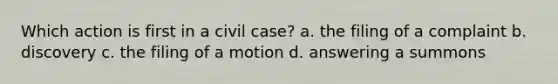 Which action is first in a civil case? a. the filing of a complaint b. discovery c. the filing of a motion d. answering a summons