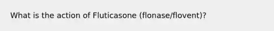 What is the action of Fluticasone (flonase/flovent)?