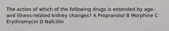 The action of which of the following drugs is extended by age- and illness-related kidney changes? A Propranolol B Morphine C Erythromycin D Nafcillin