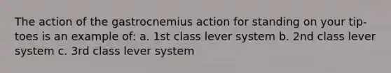 The action of the gastrocnemius action for standing on your tip-toes is an example of: a. 1st class lever system b. 2nd class lever system c. 3rd class lever system