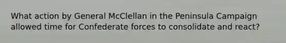 What action by General McClellan in the Peninsula Campaign allowed time for Confederate forces to consolidate and react?