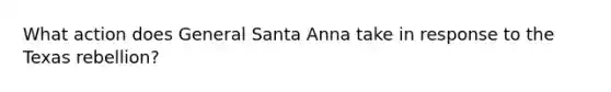 What action does General Santa Anna take in response to the Texas rebellion?