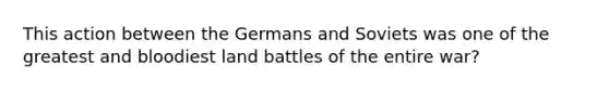 This action between the Germans and Soviets was one of the greatest and bloodiest land battles of the entire war?