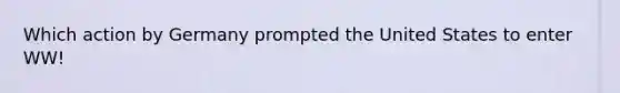 Which action by Germany prompted the United States to enter WW!