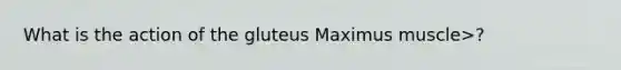 What is the action of the gluteus Maximus muscle>?