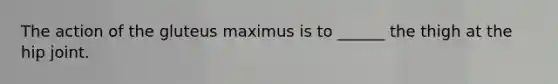 The action of the gluteus maximus is to ______ the thigh at the hip joint.