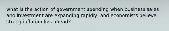 what is the action of government spending when business sales and investment are expanding rapidly, and economists believe strong inflation lies ahead?