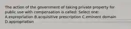 The action of the government of taking private property for public use with compensation is called: Select one: A.expropriation B.acquisitive prescription C.eminent domain D.appropriation