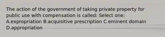 The action of the government of taking private property for public use with compensation is called: Select one: A.expropriation B.acquisitive prescription C.eminent domain D.appropriation