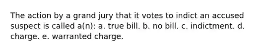 The action by a grand jury that it votes to indict an accused suspect is called a(n): a. ​true bill. b. ​no bill. c. ​indictment. d. charge. e. warranted charge.